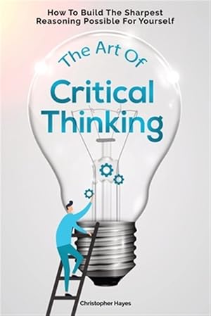 Bild des Verkufers fr The Art Of Critical Thinking: How To Build The Sharpest Reasoning Possible For Yourself zum Verkauf von GreatBookPrices
