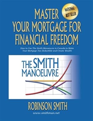 Imagen del vendedor de Master Your Mortgage for Financial Freedom: How to Use The Smith Manoeuvre in Canada to Make Your Mortgage Tax-Deductible and Create Wealth a la venta por GreatBookPrices