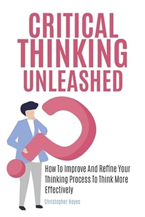 Image du vendeur pour Critical Thinking Unleashed: How To Improve And Refine Your Thinking Process To Think More Effectively mis en vente par GreatBookPrices