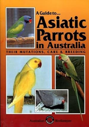 A Guide to Asiatic Parrots in Australia : Their Mutations Care and Breeding