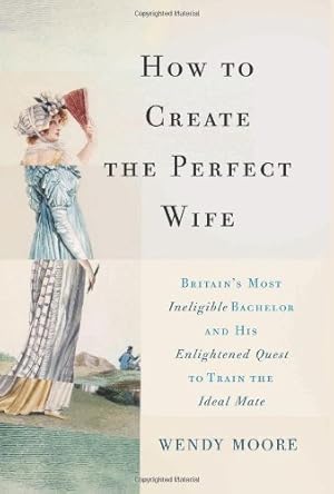 Imagen del vendedor de How to Create the Perfect Wife: Britain s Most Ineligible Bachelor and his Enlightened Quest to Train the Ideal Mate by Moore, Wendy [Hardcover ] a la venta por booksXpress