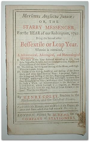 Image du vendeur pour Merlinus Anglicus junior: or, the starry messenger, for the year of our redemption, 1742. Being the Second after Bessextile or Leap Year. Wherein is contained, I. Astronomical, Astrological, and Meteorological Observations. II. The State of the Year deduced according to Art, from Solar Ingresses, Eclipses, various Configurations, Aspects and Conjunctions of the Seven Planets. III. The Rising, Southing and Setting of the Moon, and High Water at London Bridge. IV. Tables of the Rising, Southing and Setting of the Seven Stars, and other fixed Stars of Note: A perpetual Table of the Rising and Setting of the Sun, Beginning and Ending of Twilight, and Length of the Day and Night, to every fifth Day throughout the Year; with many other Tables per mis en vente par John Turton