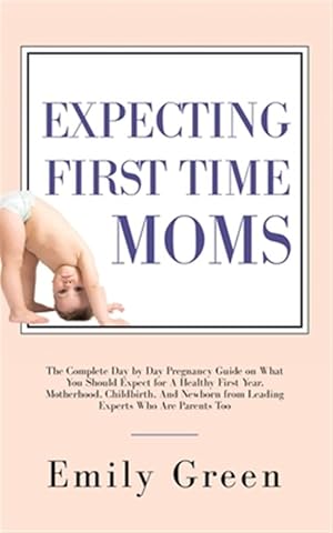 Image du vendeur pour Expecting First Time Moms: The Complete Day by Day Pregnancy Guide on What You Should Expect for a Healthy First Year, Motherhood, Childbirth, and New mis en vente par GreatBookPrices