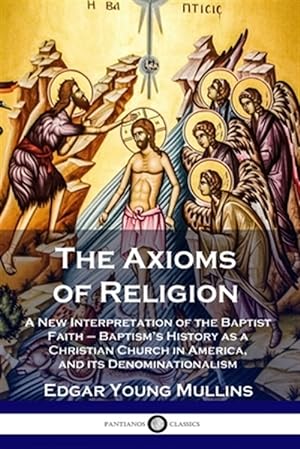 Seller image for The Axioms of Religion: A New Interpretation of the Baptist Faith - Baptism's History as a Christian Church in America, and its Denominationalism for sale by GreatBookPrices