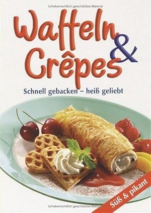 Waffeln & Crêpes: Schnell gebacken - heiss geliebt, süss und pikant