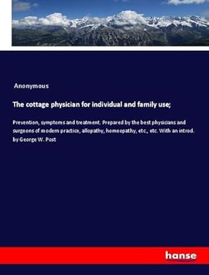Seller image for The cottage physician for individual and family use; : Prevention, symptoms and treatment. Prepared by the best physicians and surgeons of modern practice, allopathy, homeopathy, etc., etc. With an introd. by George W. Post for sale by AHA-BUCH GmbH