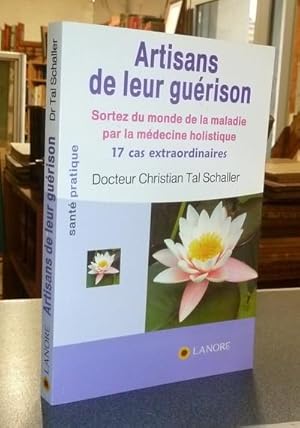 Artisans de leur Guérison. Sortez du monde de la maladie par la médecine holistique, 17 cas extra...