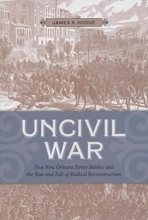 Uncivil War: Five New Orleans Street Battles and the Rise and Fall of Radical Reconstruction