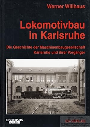 Lokomotivbau in Karlsruhe. Die Geschichte der Maschinenbaugesellschaft Karlsruhe und ihrer Vorgän...