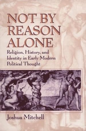 Seller image for Not by Reason Alone: Religion, History, and Identity in Early Modern Political Thought by Mitchell, Joshua [Paperback ] for sale by booksXpress