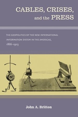 Image du vendeur pour Cables, Crises, and the Press: The Geopolitics of the New International Information System in the Americas, 1866-1903 by Britton, John A. [Hardcover ] mis en vente par booksXpress