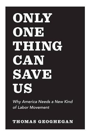 Seller image for Only One Thing Can Save Us: Why America Needs a New Kind of Labor Movement by Geoghegan, Thomas [Paperback ] for sale by booksXpress
