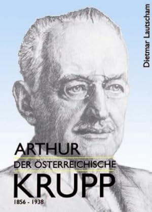 Arthur der österreichisch Krupp - Arthur Krupp 1856 - 1938 - ein Großindustrieller dynastischer P...