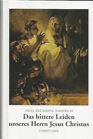 Das bittere Leiden unseres Herrn Jesus Christus. Nach den Betrachtungen der Augustinerin von Dülmen.