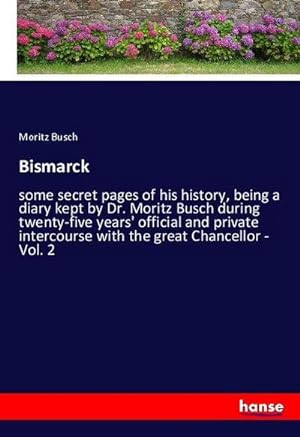 Bild des Verkufers fr Bismarck : some secret pages of his history, being a diary kept by Dr. Moritz Busch during twenty-five years' official and private intercourse with the great Chancellor - Vol. 2 zum Verkauf von AHA-BUCH GmbH