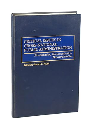 Critical Issues in Cross-National Public Administration: Privatization, Democratization, Decentra...