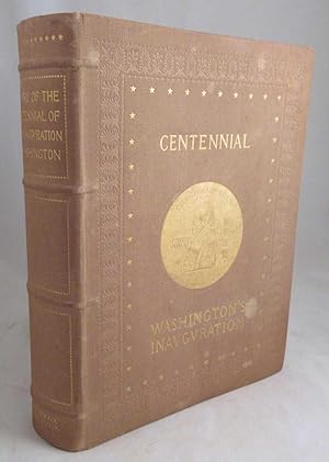 The History of the Centennial Celebration of the Inauguration of George Washington as First Presi...