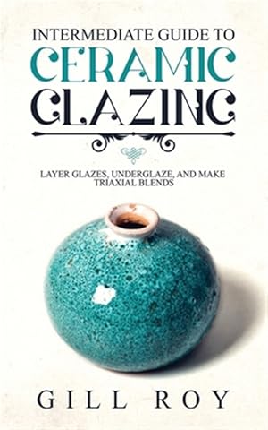 Seller image for Intermediate Guide to Ceramic Glazing: Layer Glazes, Underglaze, and Make Triaxial Blends for sale by GreatBookPrices