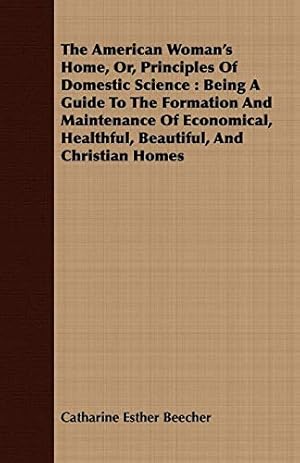 Bild des Verkufers fr The American Woman's Home, Or, Principles Of Domestic Science: Being A Guide To The Formation And Maintenance Of Economical, Healthful, Beautiful, And Christian Homes zum Verkauf von Modernes Antiquariat an der Kyll