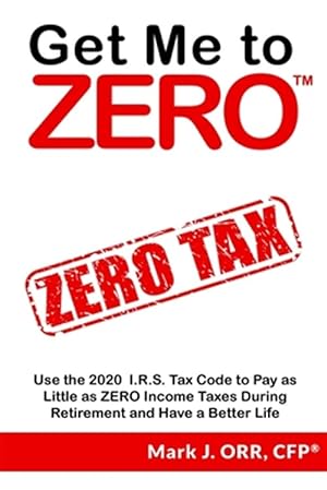 Seller image for Get Me to Zero : Use the 2018 I.r.s. Tax Code to Pay As Little As Zero Income Taxes During Retirement and Have a Better Life for sale by GreatBookPrices