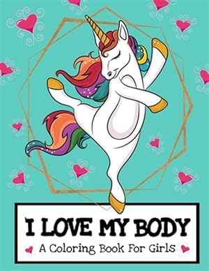 Seller image for I Love My Body (A Coloring Book For Girls): Inspirational Unicorn Coloring Book For Raising Worry Free Kids- Ages 4-8 And 8-12 Pre-Teen Girl Gift Idea for sale by GreatBookPrices