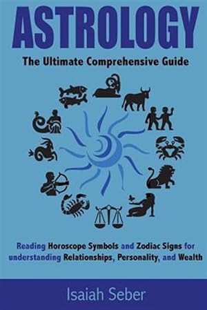 Seller image for Astrology : The Ultimate Comprehensive Guide on Reading Horoscope Symbols and Zodiac Signs for Understanding Relationships, Personality, and Wealth for sale by GreatBookPrices