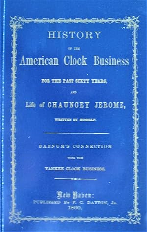 History of the American Clock Business. for the Past Sixty Years and Life of Chauncey Jerome, Wri...