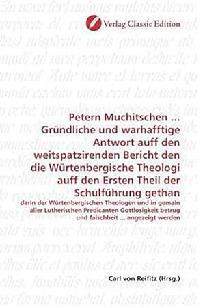 Bild des Verkufers fr Petern Muchitschen . Grndliche und warhafftige Antwort auff den weitspatzirenden Bericht den die Wrtenbergische Theologi auff den Ersten Theil der Schulfhrung gethan : darin der Wrtenbergischen Theologen und in gemain aller Lutherischen Predicanten Gottlosigkeit betrug und falschheit . angezeigt werden zum Verkauf von AHA-BUCH