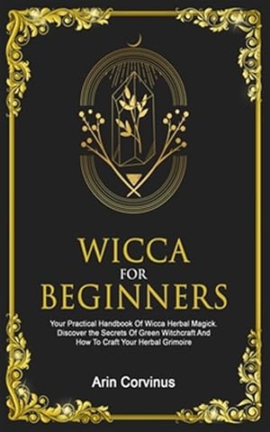 Seller image for Wicca for Beginners : Your Practical Handbook of Wicca Herbal Magick. Discover the Secrets of Green Witchcraft and How to Craft Your Herbal Grimoire. for sale by GreatBookPrices