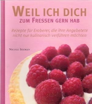 Weil ich dich zum Fressen gern hab: Rezepte für Eroberer, die ihre Angebetete nicht nur kulinaris...