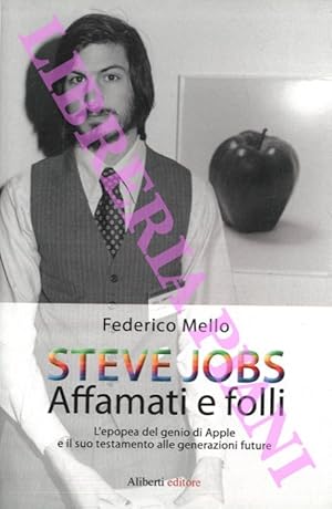 Steve Jobs. Affamati e folli. L'epopea del genio della Apple e il suo testamento alle generazioni...