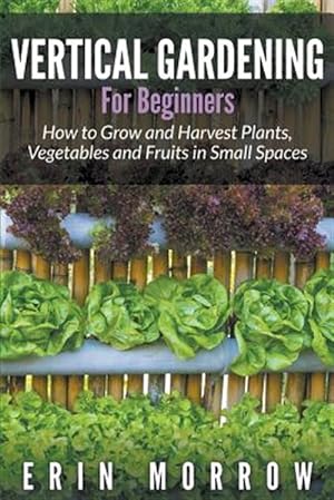 Seller image for Vertical Gardening For Beginners: How to Grow and Harvest Plants, Vegetables and Fruits in Small Spaces for sale by GreatBookPricesUK