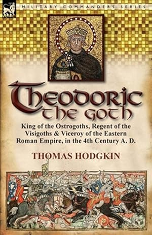 Seller image for Theodoric the Goth : King of the Ostrogoths, Regent of the Visigoths & Viceroy of the Eastern Roman Empire, in the 4th Century A. D. for sale by GreatBookPricesUK