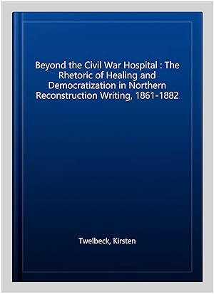 Imagen del vendedor de Beyond the Civil War Hospital : The Rhetoric of Healing and Democratization in Northern Reconstruction Writing, 1861-1882 a la venta por GreatBookPricesUK