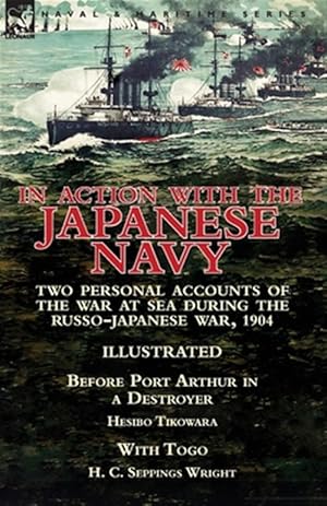 Seller image for In Action With the Japanese Navy : Two Personal Accounts of the War at Sea During the Russo-Japanese War, 1904-Before Port Arthur in a Destroyer by Hesibo Tikowara & with Togo by H. C. Seppings Wright for sale by GreatBookPricesUK
