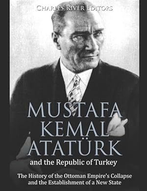 Seller image for Mustafa Kemal Atatrk and the Republic of Turkey: The History of the Ottoman Empire's Collapse and the Establishment of a New State for sale by GreatBookPrices