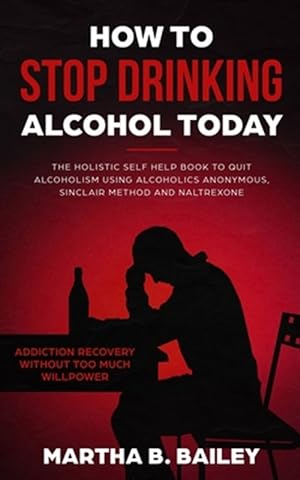 Imagen del vendedor de How To Stop Drinking Alcohol Today: The Holistic Self Help Book To Quit Alcoholism Using Alcoholics Anonymous, Sinclair Method and Naltrexone (Addicti a la venta por GreatBookPrices