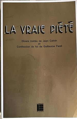 La Vraie Piété. Divers traités de Jean Calvin et Confession de foi de Guillaume Farel. Textes pré...