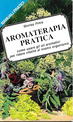 Aromaterapia pratica. Come usare gli oli aromatici per ridare vitalità al nostro organismo