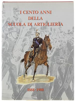 I CENTO ANNI DELLA SCUOLA DI ARTIGLIERIA 1888-1988.:
