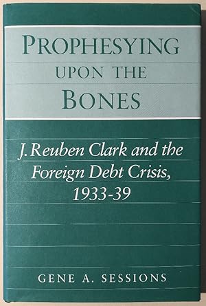 Image du vendeur pour Prophesying Upon the Bones: J. Reuben Clark and the Foreign Debt Crisis, 1933-39 mis en vente par Chaparral Books