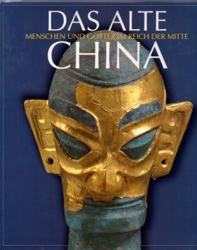 Das alte China : Menschen und Götter im Reich der Mitte, 5000 v. Chr. - 220 nach Chr. ; Kultursti...