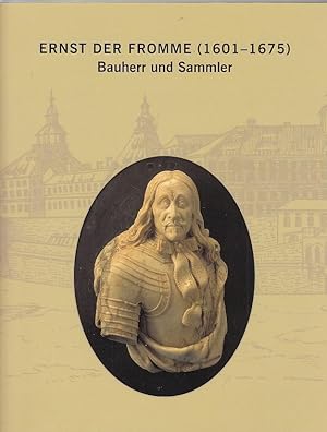 Ernst der Fromme (1601 - 1675) - Bauherr und Sammler : Katalog zum 400. Geburtstag Herzog Ernsts ...
