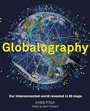 Globalography: Our Interconnected World Revealed in 50 Maps: An atlas of our globalised world in ...