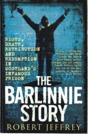 THE BARLINNIE STORY Riots, Death, Retribution and Redemption in Scotland's Infamous Prison
