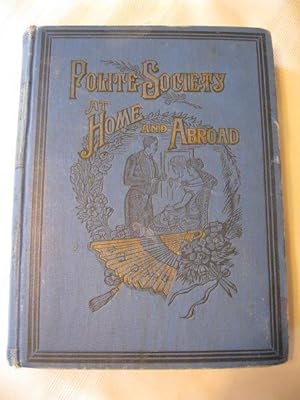 Polite Society at Home and Abroad A Complete Compendium of Information upon all Topics Classified...