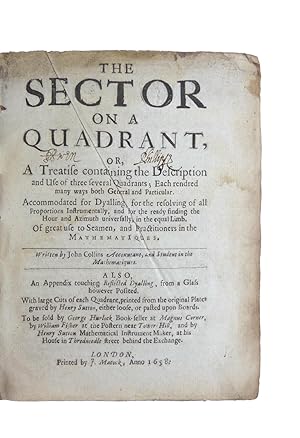 Image du vendeur pour The Sector on a Quadrant. Or, A Treatise containing the Description and life of three several Quadrans; Each rendred many ways both General and Particular. Accomodated for Dyalling, for the resolving of all Proportions Instrumentally, and for the ready finding the Hour and Azimuth universally, in the equal Limb. Of great use to Seamen, and the Practitioners of Mathematiques. mis en vente par Bruce Marshall Rare Books