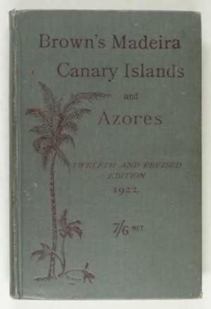 Brown's Madeira, Canary Islands and Azores. A Practical and complete guide for the use of Tourist...