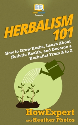 Seller image for Herbalism 101: How to Grow Herbs, Learn About Holistic Health, and Become a Herbalist From A to Z (Paperback or Softback) for sale by BargainBookStores