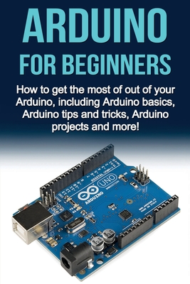 Seller image for Arduino For Beginners: How to get the most of out of your Arduino, including Arduino basics, Arduino tips and tricks, Arduino projects and mo (Paperback or Softback) for sale by BargainBookStores